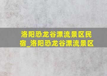 洛阳恐龙谷漂流景区民宿_洛阳恐龙谷漂流景区