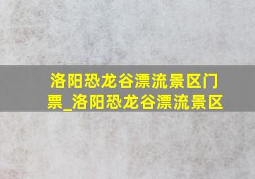 洛阳恐龙谷漂流景区门票_洛阳恐龙谷漂流景区