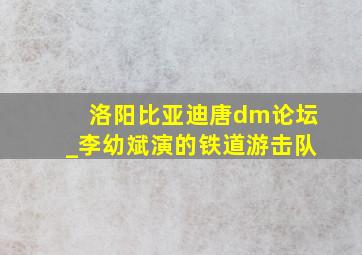 洛阳比亚迪唐dm论坛_李幼斌演的铁道游击队