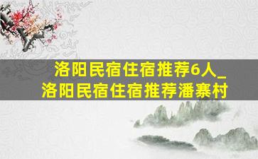 洛阳民宿住宿推荐6人_洛阳民宿住宿推荐潘寨村