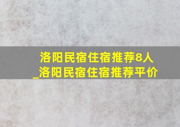 洛阳民宿住宿推荐8人_洛阳民宿住宿推荐平价