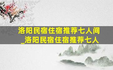 洛阳民宿住宿推荐七人间_洛阳民宿住宿推荐七人