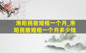 洛阳民宿短租一个月_洛阳民宿短租一个月多少钱