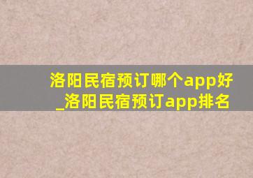 洛阳民宿预订哪个app好_洛阳民宿预订app排名