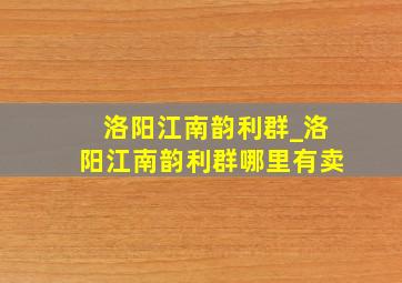 洛阳江南韵利群_洛阳江南韵利群哪里有卖