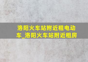 洛阳火车站附近租电动车_洛阳火车站附近租房