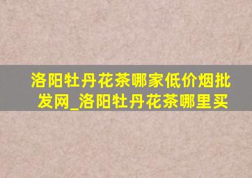 洛阳牡丹花茶哪家(低价烟批发网)_洛阳牡丹花茶哪里买