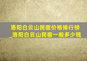 洛阳白云山民宿价格排行榜_洛阳白云山民宿一般多少钱