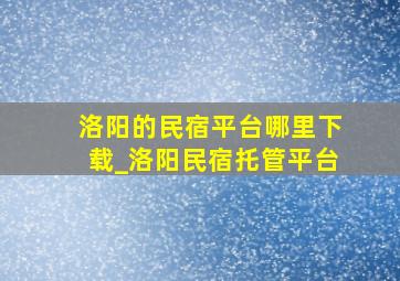 洛阳的民宿平台哪里下载_洛阳民宿托管平台