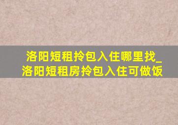 洛阳短租拎包入住哪里找_洛阳短租房拎包入住可做饭