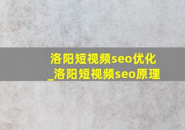 洛阳短视频seo优化_洛阳短视频seo原理