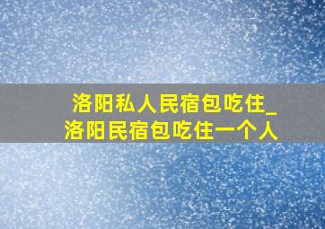 洛阳私人民宿包吃住_洛阳民宿包吃住一个人