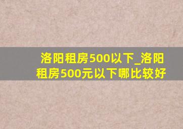 洛阳租房500以下_洛阳租房500元以下哪比较好