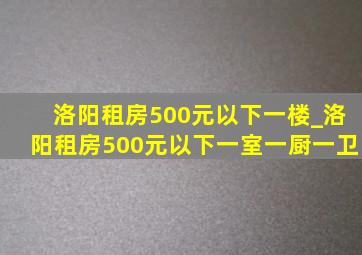 洛阳租房500元以下一楼_洛阳租房500元以下一室一厨一卫