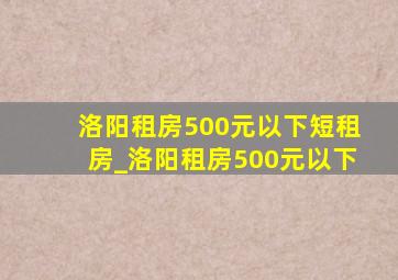 洛阳租房500元以下短租房_洛阳租房500元以下