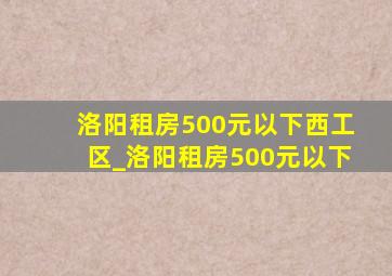 洛阳租房500元以下西工区_洛阳租房500元以下