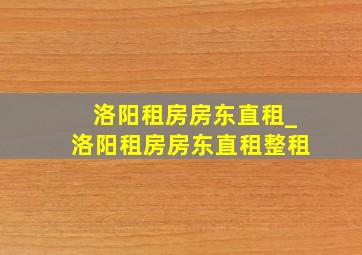 洛阳租房房东直租_洛阳租房房东直租整租