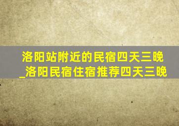 洛阳站附近的民宿四天三晚_洛阳民宿住宿推荐四天三晚