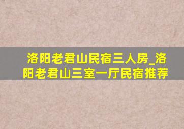 洛阳老君山民宿三人房_洛阳老君山三室一厅民宿推荐