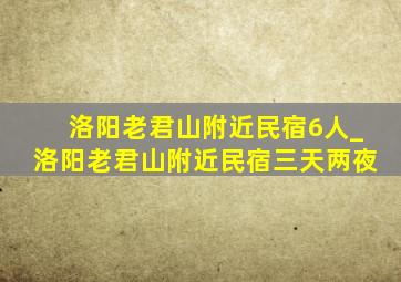 洛阳老君山附近民宿6人_洛阳老君山附近民宿三天两夜