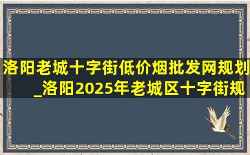 洛阳老城十字街(低价烟批发网)规划_洛阳2025年老城区十字街规划