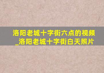 洛阳老城十字街六点的视频_洛阳老城十字街白天照片