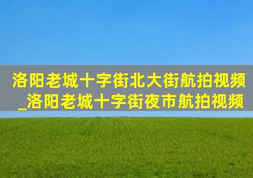 洛阳老城十字街北大街航拍视频_洛阳老城十字街夜市航拍视频