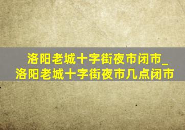 洛阳老城十字街夜市闭市_洛阳老城十字街夜市几点闭市