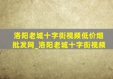 洛阳老城十字街视频(低价烟批发网)_洛阳老城十字街视频