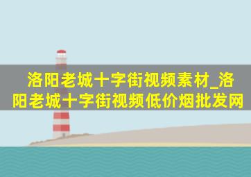 洛阳老城十字街视频素材_洛阳老城十字街视频(低价烟批发网)