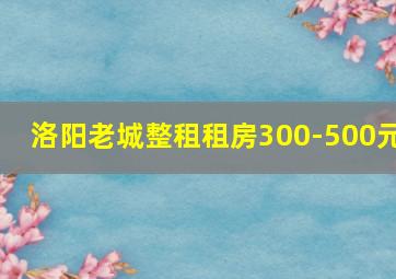 洛阳老城整租租房300-500元