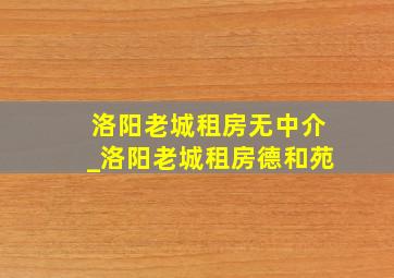 洛阳老城租房无中介_洛阳老城租房德和苑