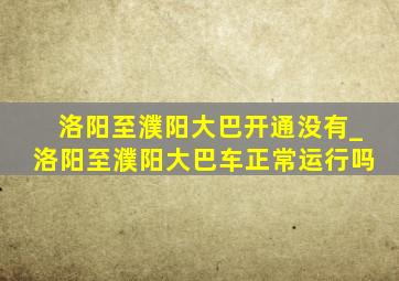 洛阳至濮阳大巴开通没有_洛阳至濮阳大巴车正常运行吗