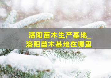 洛阳苗木生产基地_洛阳苗木基地在哪里