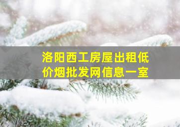 洛阳西工房屋出租(低价烟批发网)信息一室