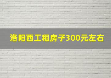 洛阳西工租房子300元左右