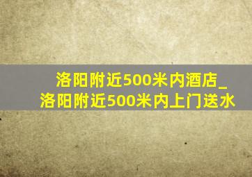 洛阳附近500米内酒店_洛阳附近500米内上门送水