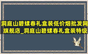 洞庭山碧螺春礼盒装(低价烟批发网)旗舰店_洞庭山碧螺春礼盒装特级