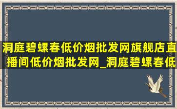 洞庭碧螺春(低价烟批发网)旗舰店直播间(低价烟批发网)_洞庭碧螺春(低价烟批发网)旗舰店直播