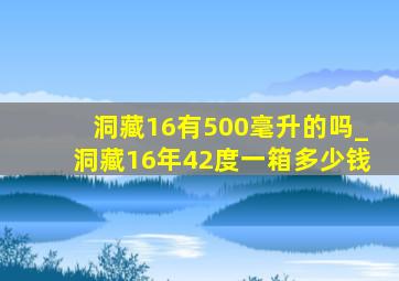 洞藏16有500毫升的吗_洞藏16年42度一箱多少钱