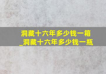 洞藏十六年多少钱一箱_洞藏十六年多少钱一瓶