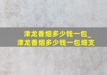 津龙香烟多少钱一包_津龙香烟多少钱一包细支