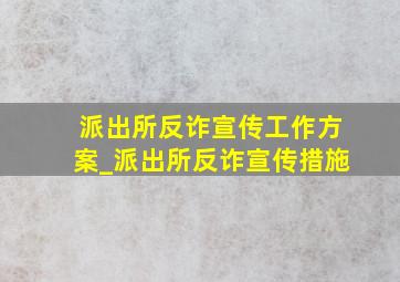 派出所反诈宣传工作方案_派出所反诈宣传措施