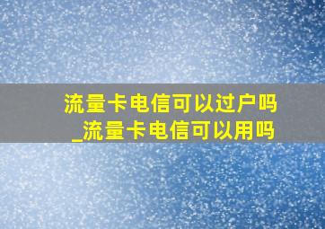 流量卡电信可以过户吗_流量卡电信可以用吗