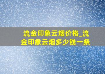 流金印象云烟价格_流金印象云烟多少钱一条