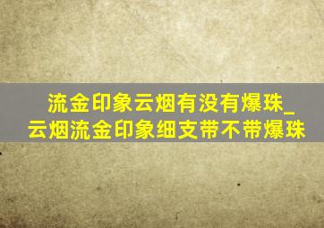 流金印象云烟有没有爆珠_云烟流金印象细支带不带爆珠