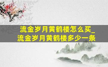 流金岁月黄鹤楼怎么买_流金岁月黄鹤楼多少一条