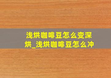 浅烘咖啡豆怎么变深烘_浅烘咖啡豆怎么冲