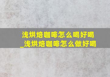 浅烘焙咖啡怎么喝好喝_浅烘焙咖啡怎么做好喝