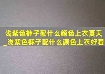 浅紫色裤子配什么颜色上衣夏天_浅紫色裤子配什么颜色上衣好看